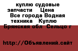 куплю судовые запчасти. › Цена ­ 13 - Все города Водная техника » Куплю   . Брянская обл.,Сельцо г.